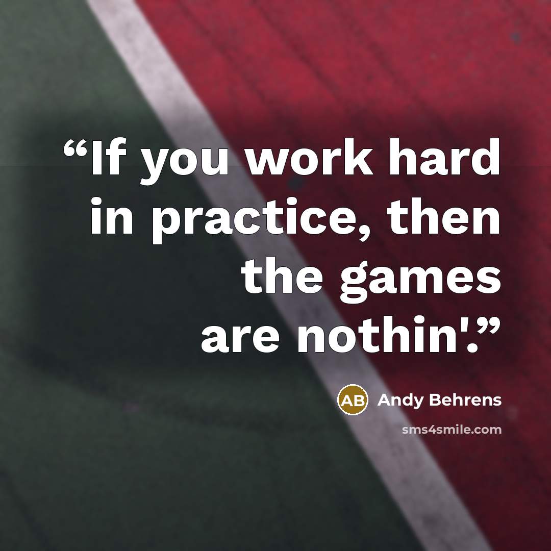 “If you work hard in practice, then the games are nothin'.” quote by Andy Behrens
