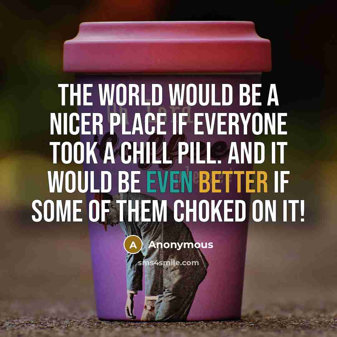 “The world would be a nicer place if everyone took a chill pill. And it would be even better if some of them choked on it!” quote by Anonymous