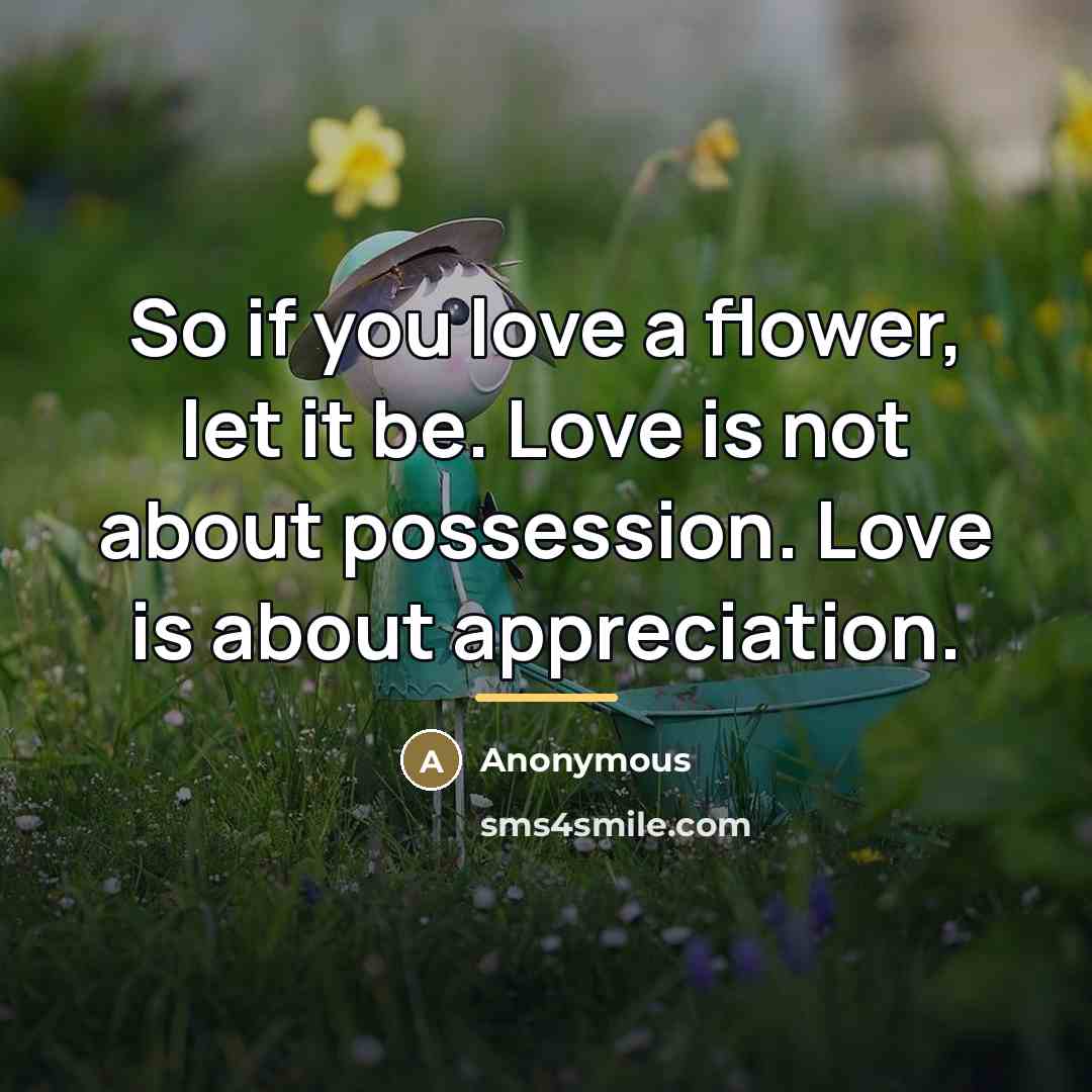 “So if you love a flower, let it be. Love is not about possession. Love is about appreciation.” quote by Anonymous