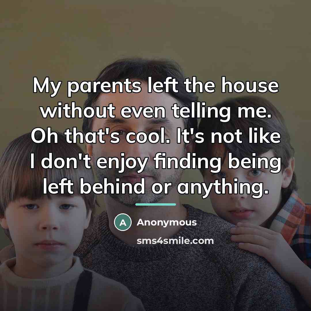 “My parents left the house without even telling me. Oh…” quote by Anonymous