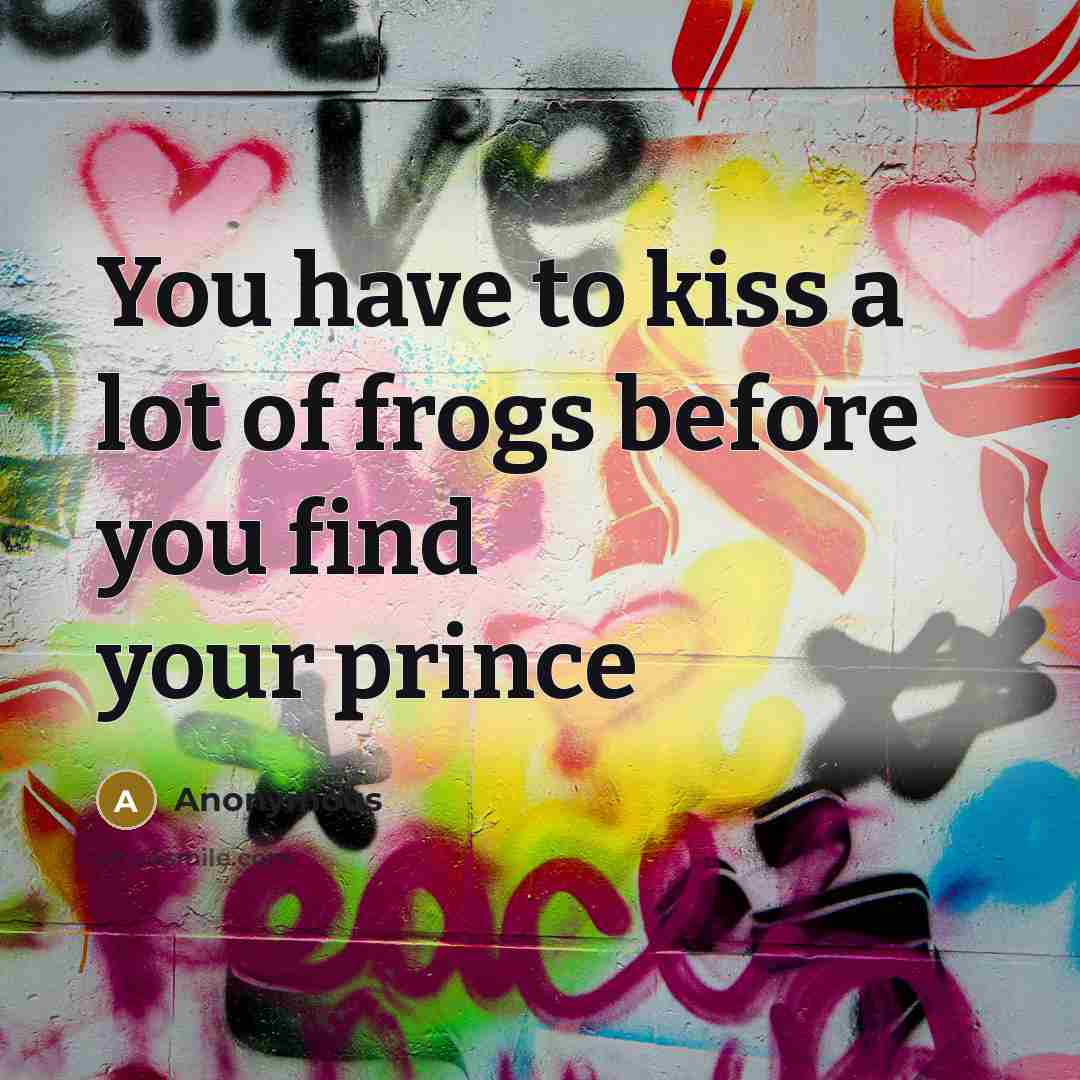 “You have to kiss a lot of frogs before you…” quote by Anonymous