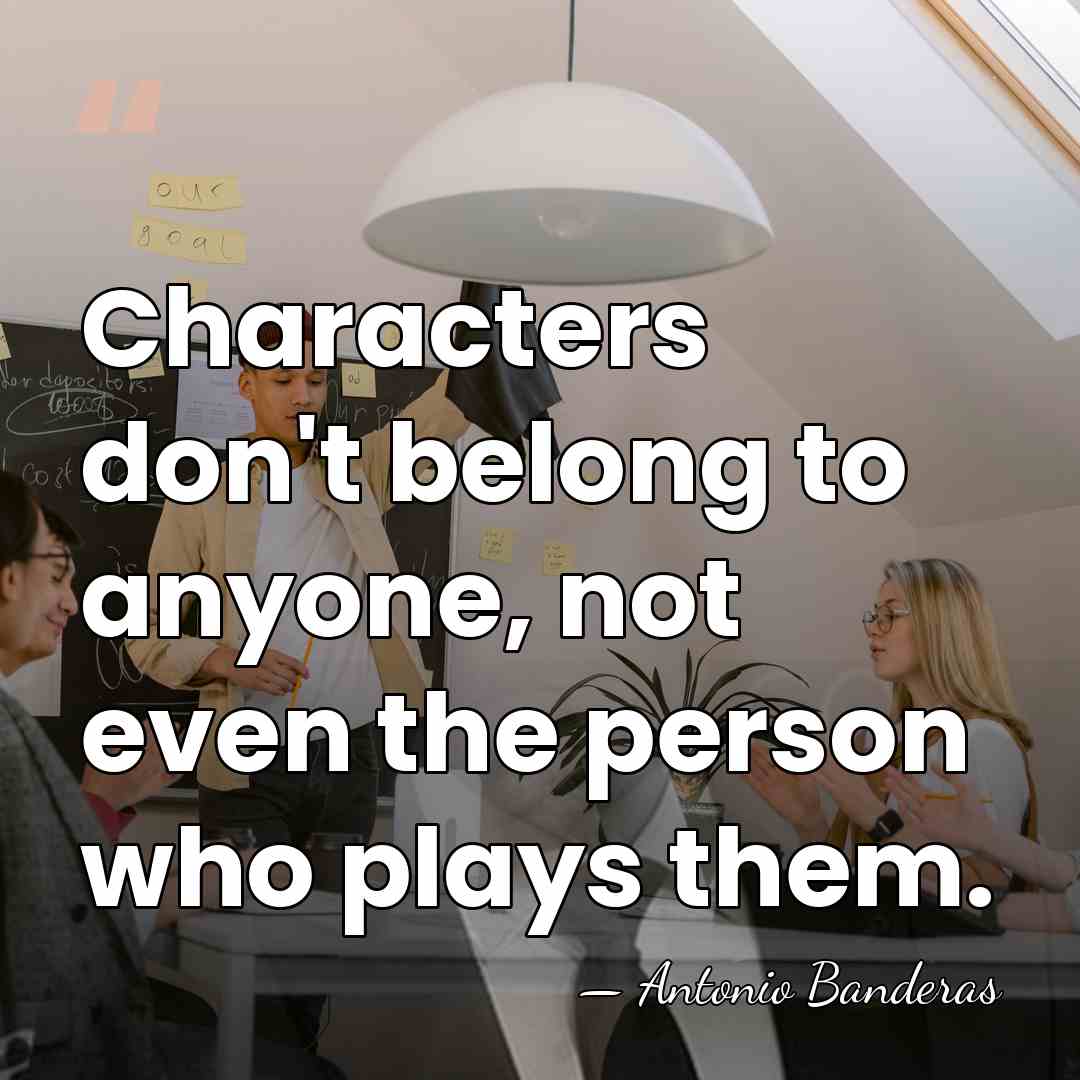 Characters don't belong to anyone, not even the person who plays them. - Antonio Banderas
