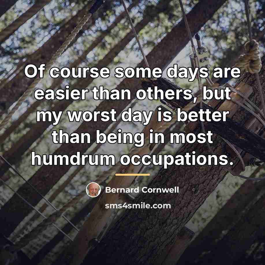 “Of course some days are easier than others, but my…” quote by Bernard Cornwell