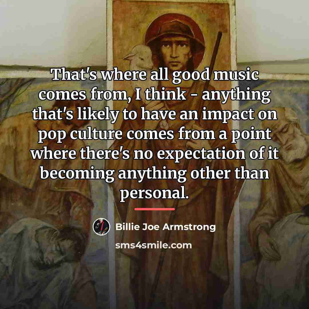 “That's where all good music comes from, I think -…” quote by Billie Joe Armstrong