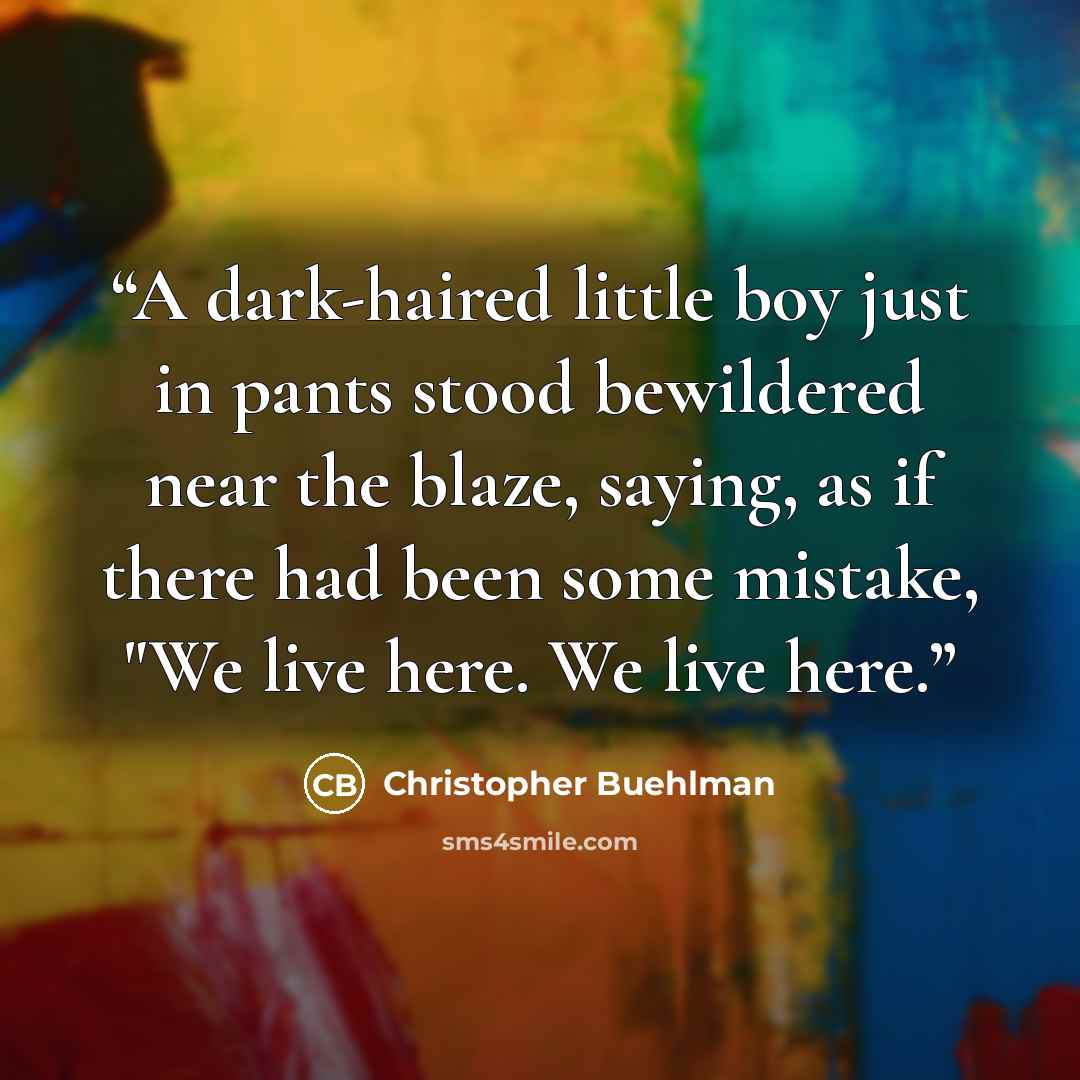 “A dark-haired little boy just in pants stood bewildered near the blaze, saying, as if there had been some mistake, "We live here. We live here.” quote by Christopher Buehlman