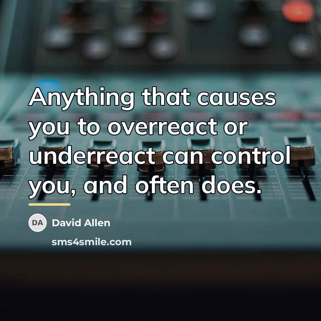 “Anything that causes you to overreact or underreact can control…” quote by David Allen