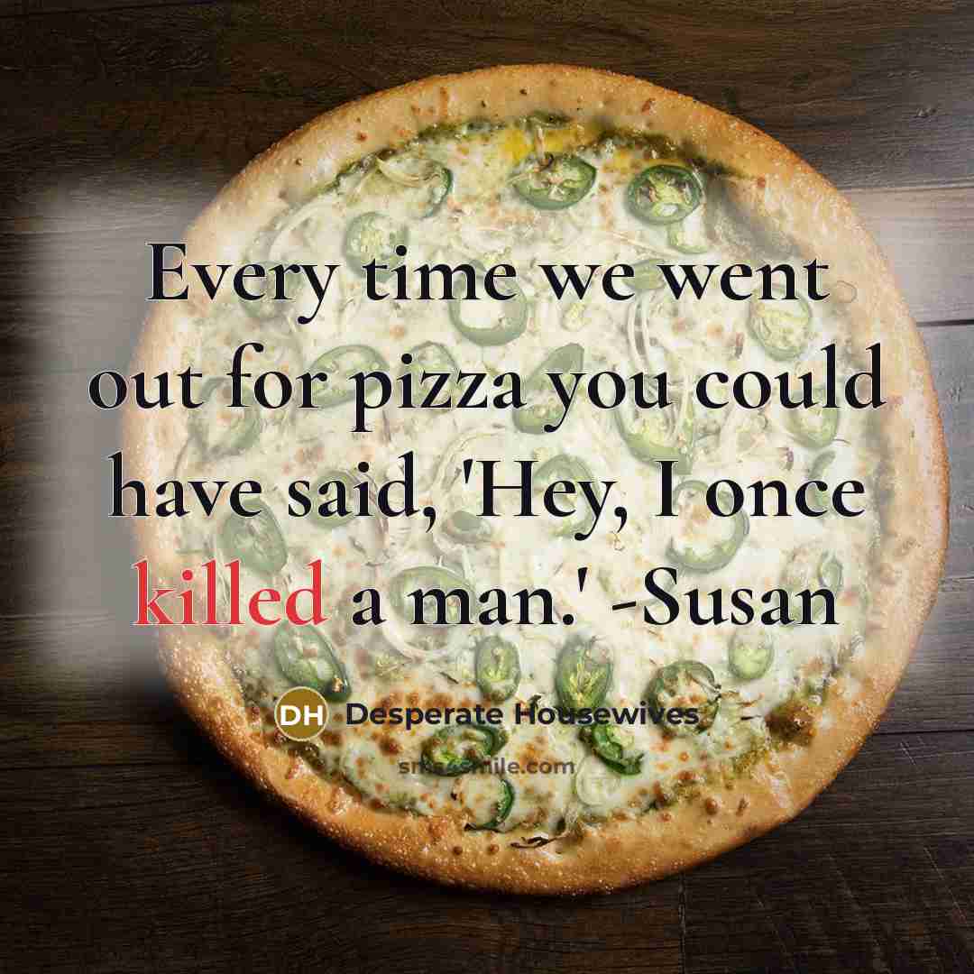 “Every time we went out for pizza you could have said, 'Hey, I once killed a man.' -Susan” quote by Desperate Housewives