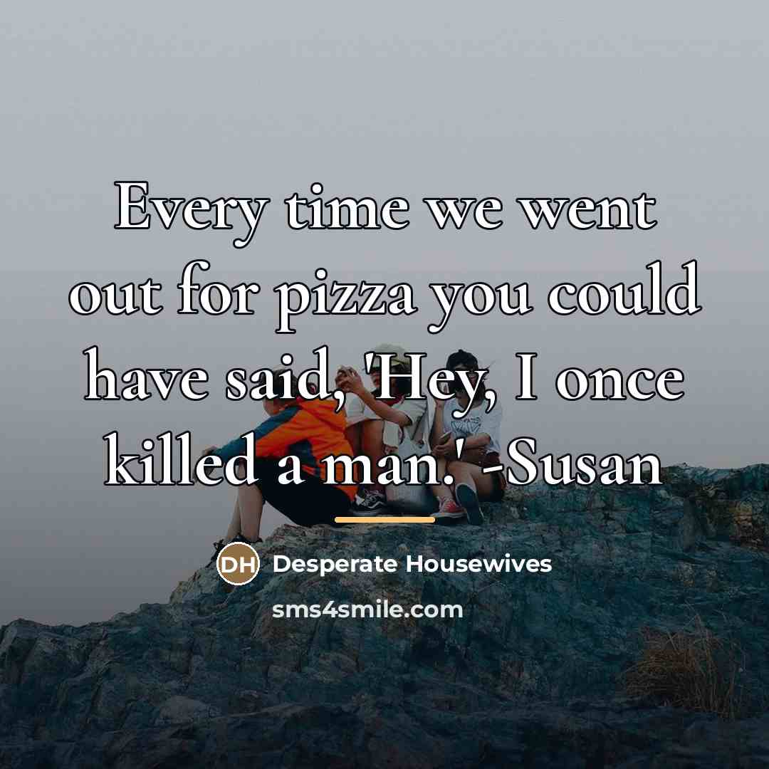 “Every time we went out for pizza you could have…” quote by Desperate Housewives