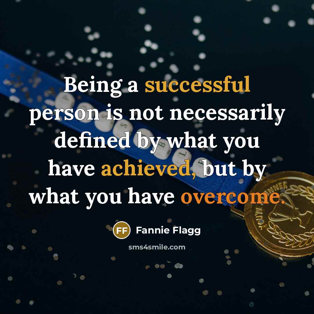 “Being a successful person is not necessarily defined by what you have achieved, but by what you have overcome.” quote by Fannie Flagg