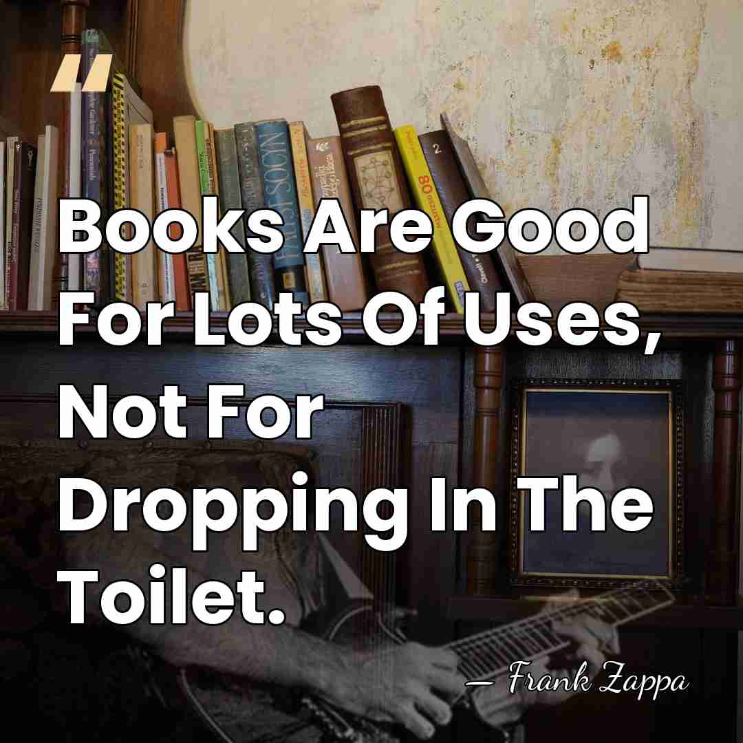 Books Are Good For Lots Of Uses, Not For Dropping In The&hellip; - Frank Zappa