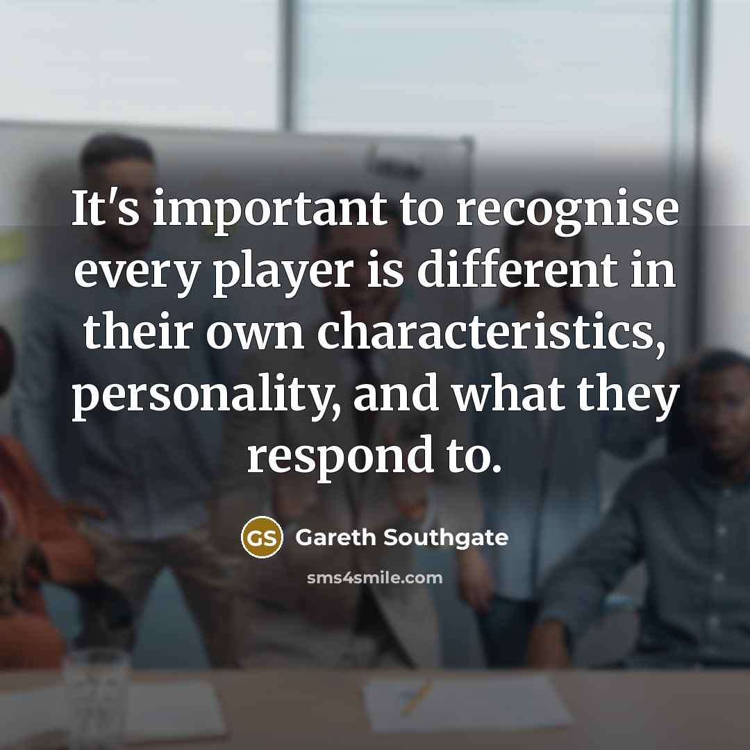 “It's important to recognise every player is different in their own characteristics, personality, and what they respond to.” quote by Gareth Southgate