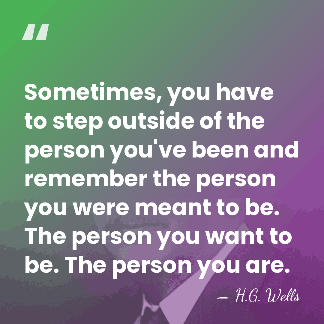 Sometimes, you have to step outside of the person you've been and&hellip; - H.G. Wells
