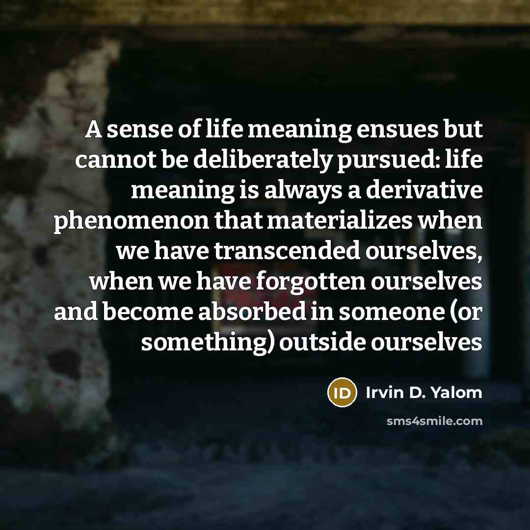 “A sense of life meaning ensues but cannot be deliberately…” quote by Irvin D. Yalom