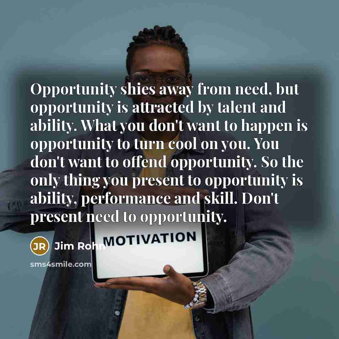 “Opportunity shies away from need, but opportunity is attracted by…” quote by Jim Rohn
