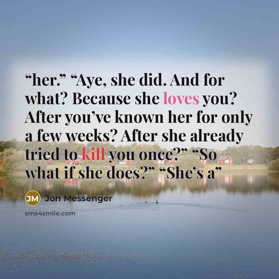 “her.” “Aye, she did. And for what? Because she loves you? After you’ve known her for only a few weeks? After she already tried to kill you once?” “So what if she does?” “She’s a” quote by Jon Messenger