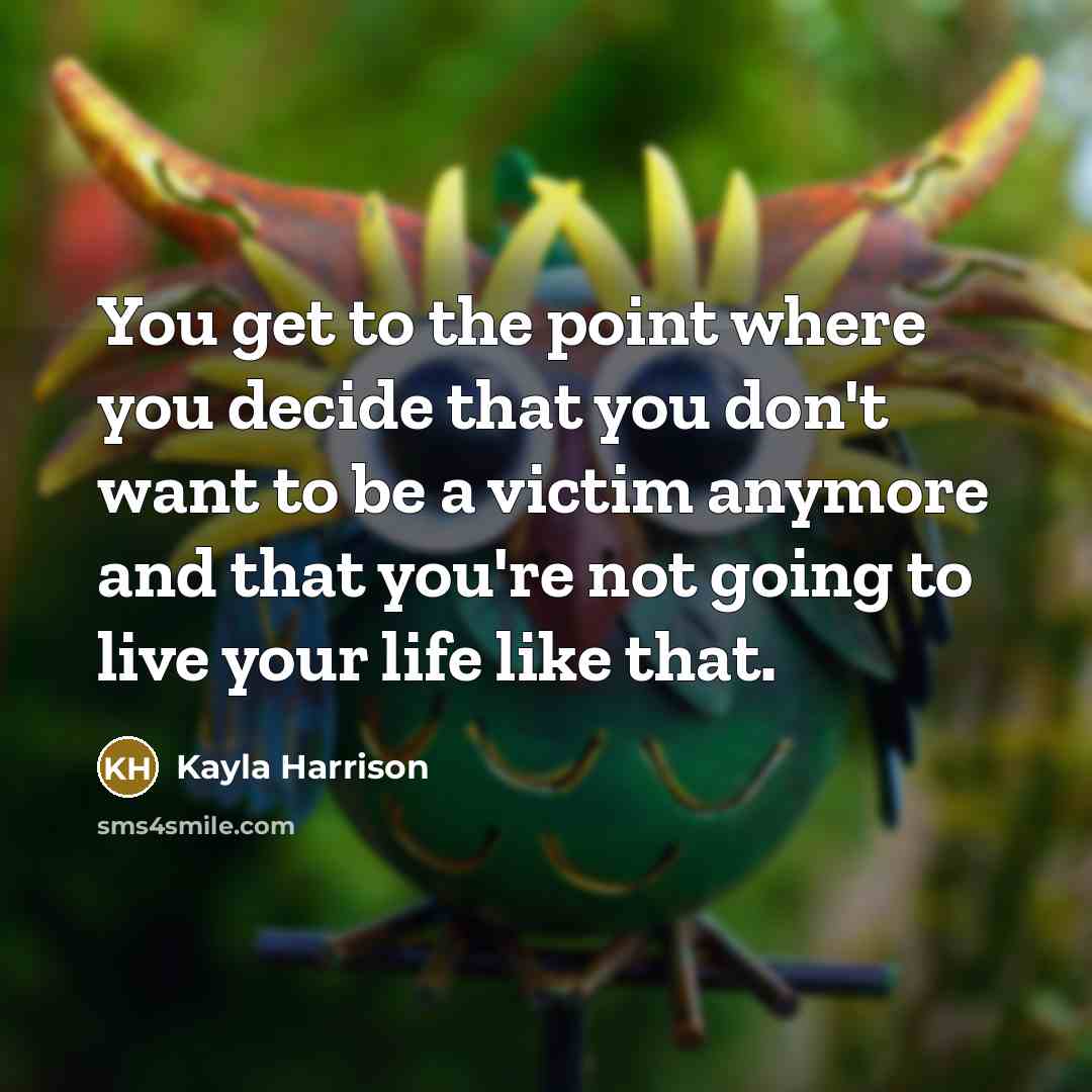 “You get to the point where you decide that you don't want to be a victim anymore and that you're not going to live your life like that.” quote by Kayla Harrison