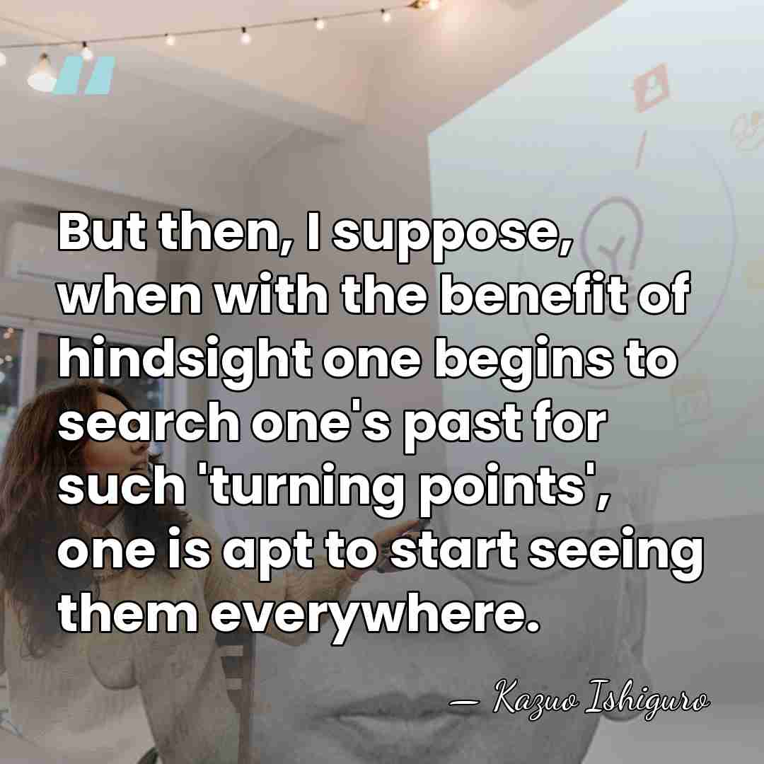 But then, I suppose, when with the benefit of hindsight one begins&hellip; - Kazuo Ishiguro