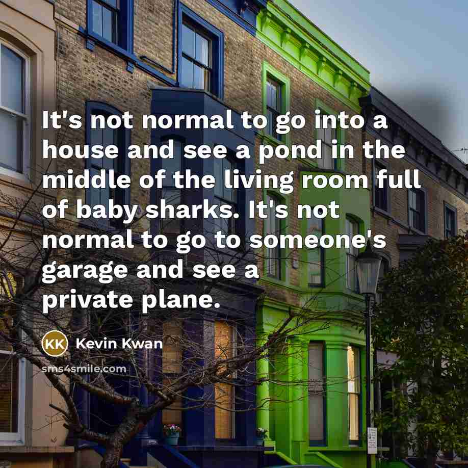 “It's not normal to go into a house and see…” quote by Kevin Kwan