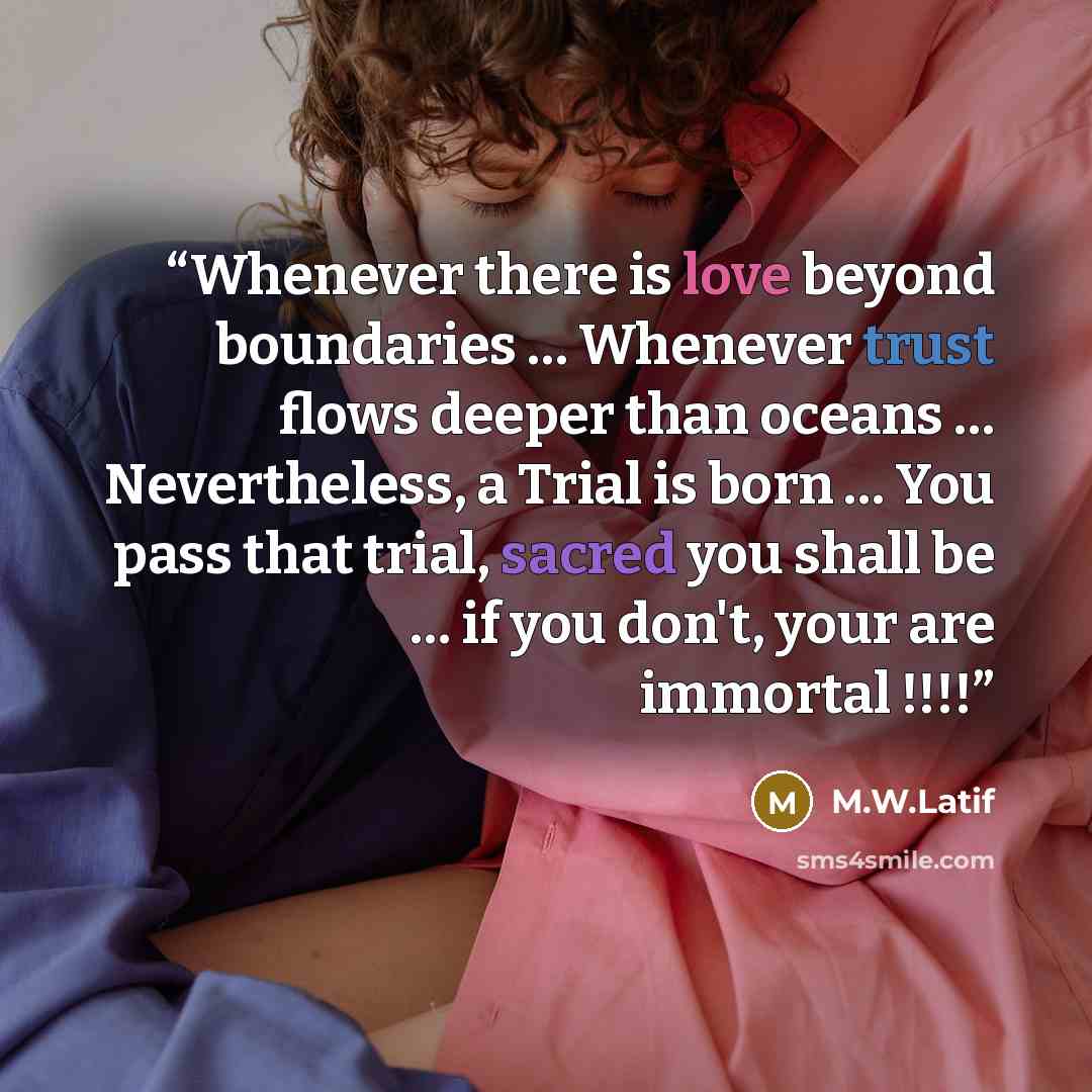 “Whenever there is love beyond boundaries … Whenever trust flows deeper than oceans … Nevertheless, a Trial is born … You pass that trial, sacred you shall be … if you don't, your are immortal !!!!” quote by M.W.Latif