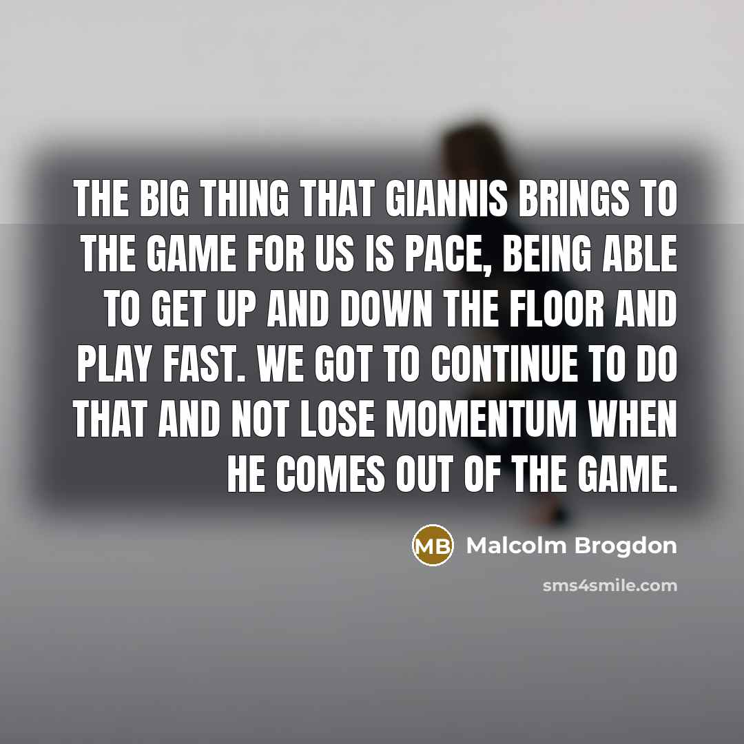 “The big thing that Giannis brings to the game for us is pace, being able to get up and down the floor and play fast. We got to continue to do that and not lose momentum when he comes out of the game.” quote by Malcolm Brogdon
