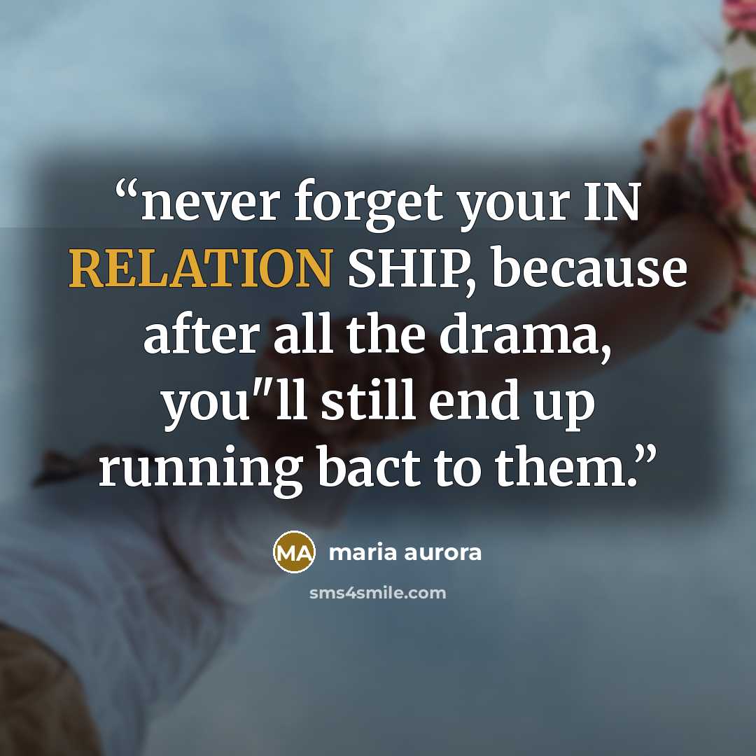 “never forget your IN RELATION SHIP, because after all the drama, you"ll still end up running bact to them.” quote by maria aurora