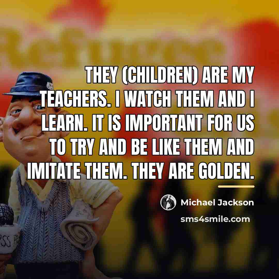 “They (children) are my teachers. I watch them and I…” quote by Michael Jackson