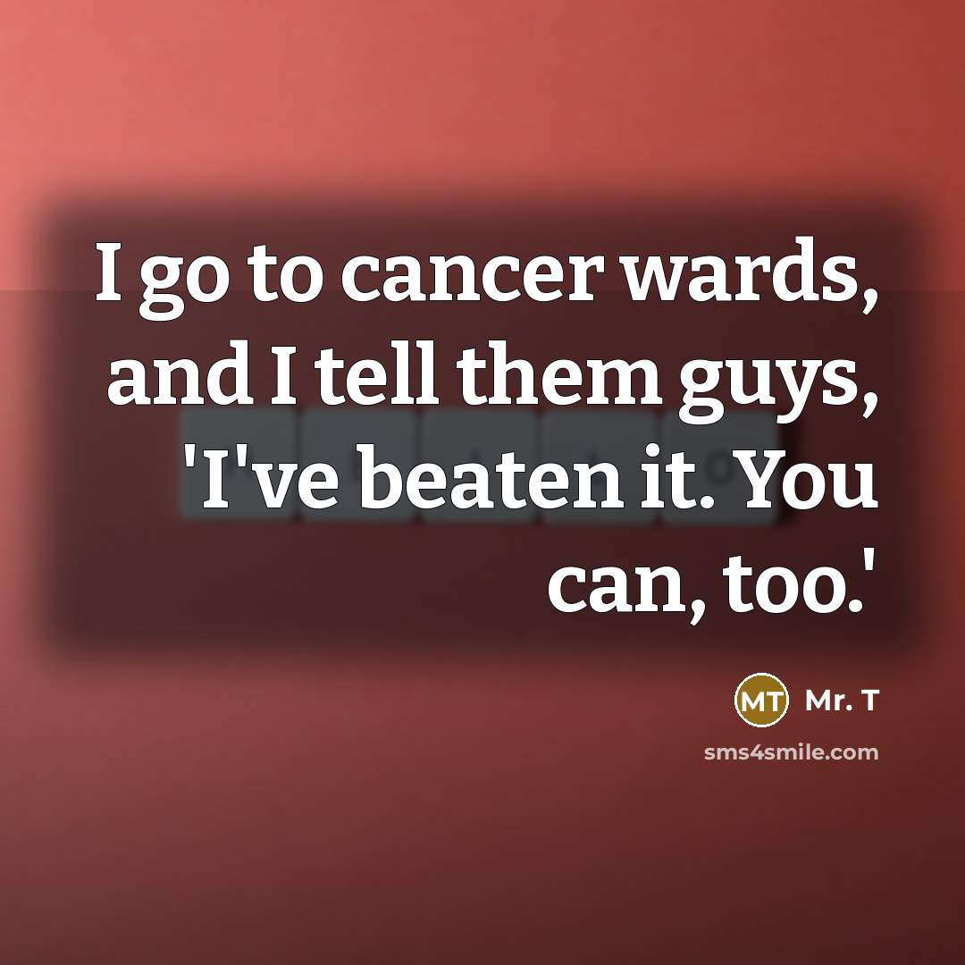 “I go to cancer wards, and I tell them guys,…” quote by Mr. T