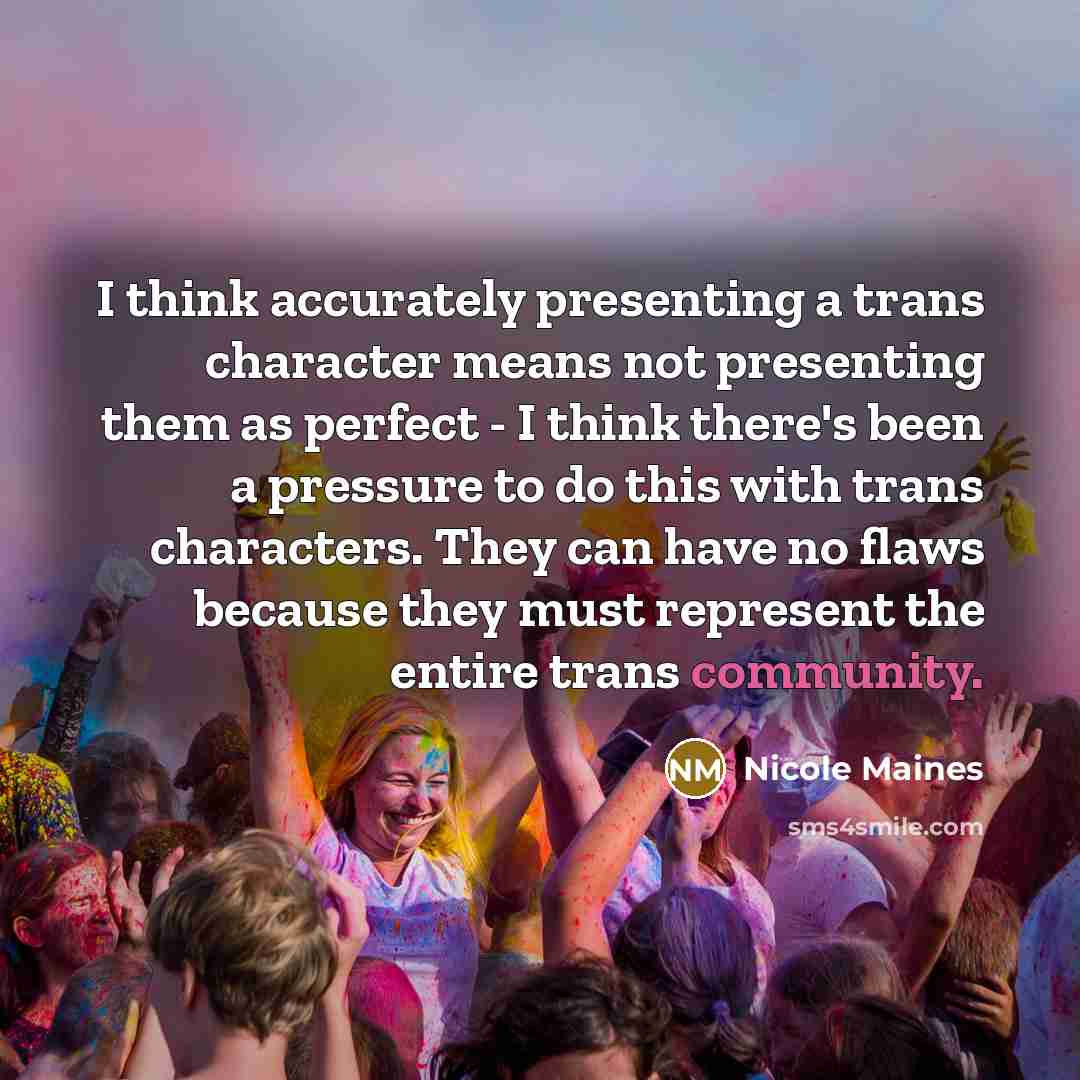 “I think accurately presenting a trans character means not presenting them as perfect - I think there's been a pressure to do this with trans characters. They can have no flaws because they must represent the entire trans community.” quote by Nicole Maines