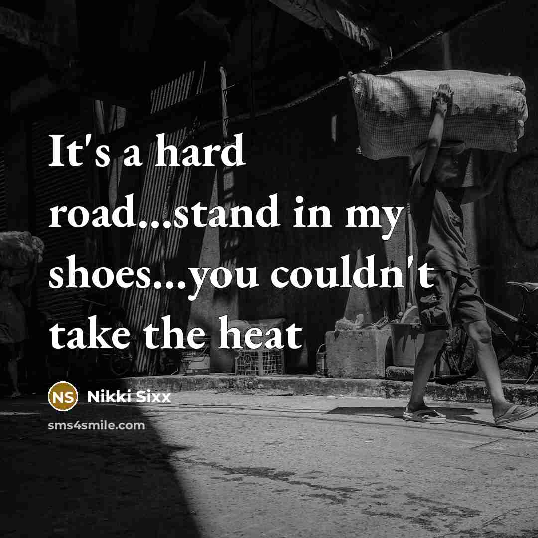 “It's a hard road…stand in my shoes…you couldn't take the heat” quote by Nikki Sixx