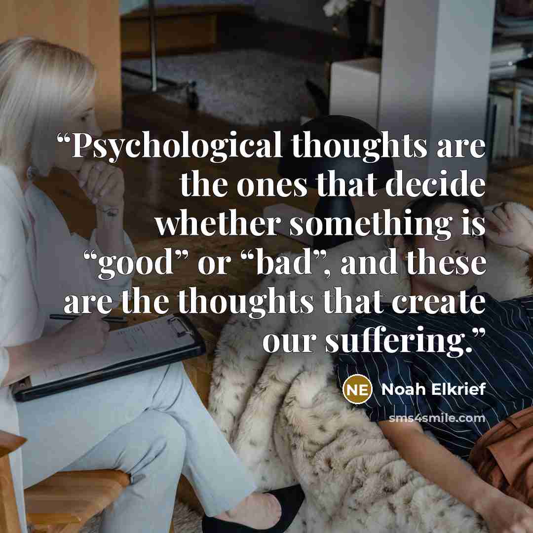 “Psychological thoughts are the ones that decide whether something is “good” or “bad”, and these are the thoughts that create our suffering.” quote by Noah Elkrief