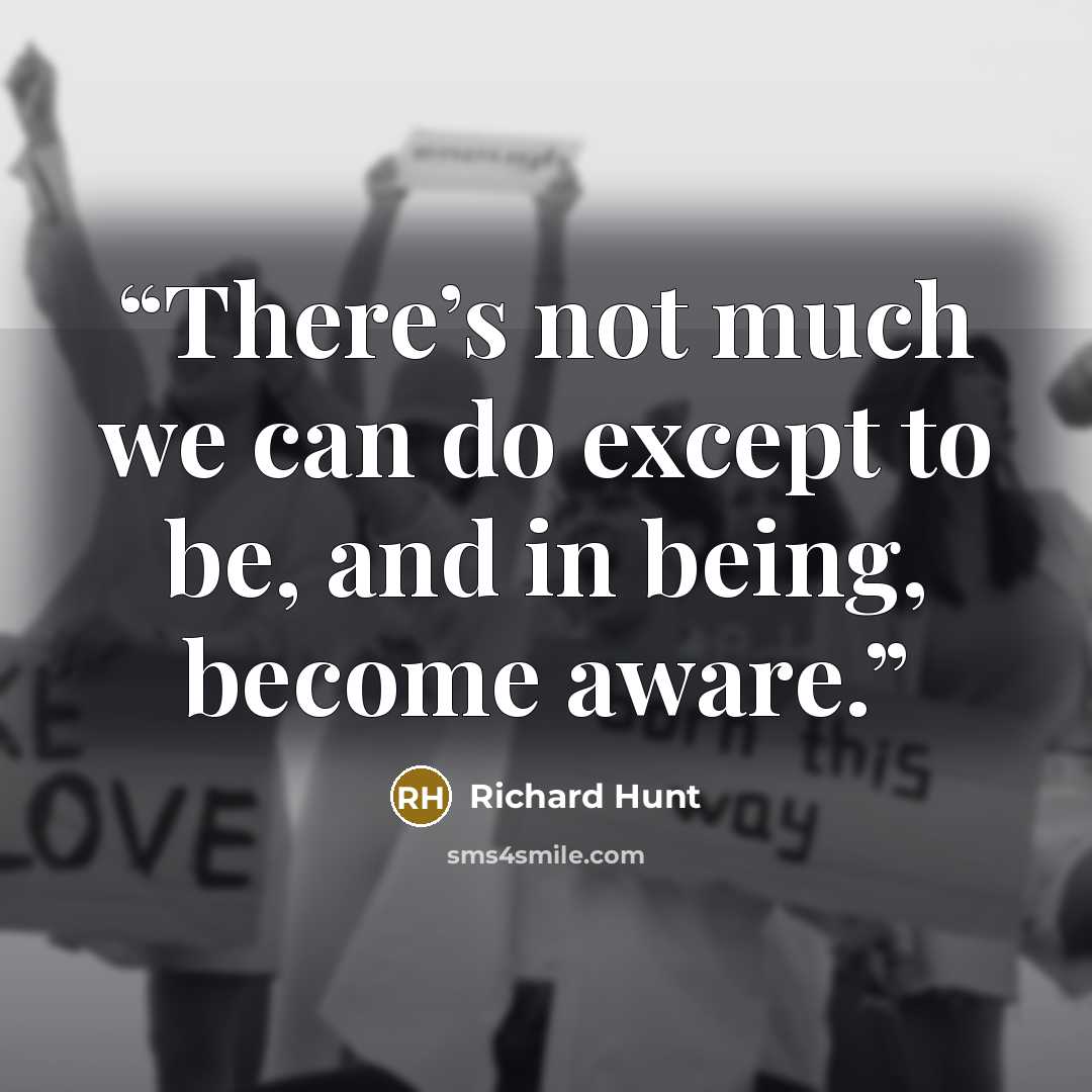 “There’s not much we can do except to be, and in being, become aware.” quote by Richard Hunt