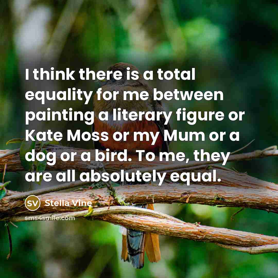 “I think there is a total equality for me between painting a literary figure or Kate Moss or my Mum or a dog or a bird. To me, they are all absolutely equal.” quote by Stella Vine