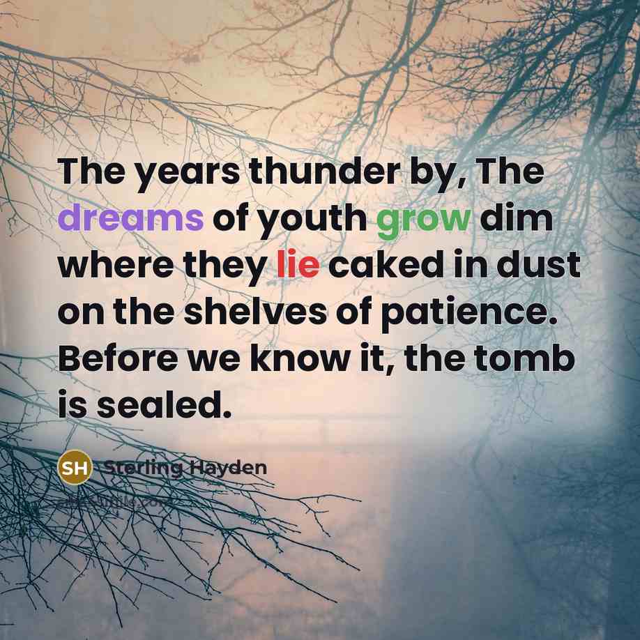 “The years thunder by, The dreams of youth grow dim…” quote by Sterling Hayden