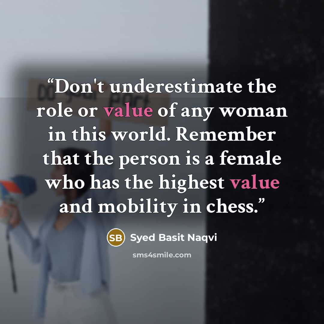 “Don't underestimate the role or value of any woman in this world. Remember that the person is a female who has the highest value and mobility in chess.” quote by Syed Basit Naqvi