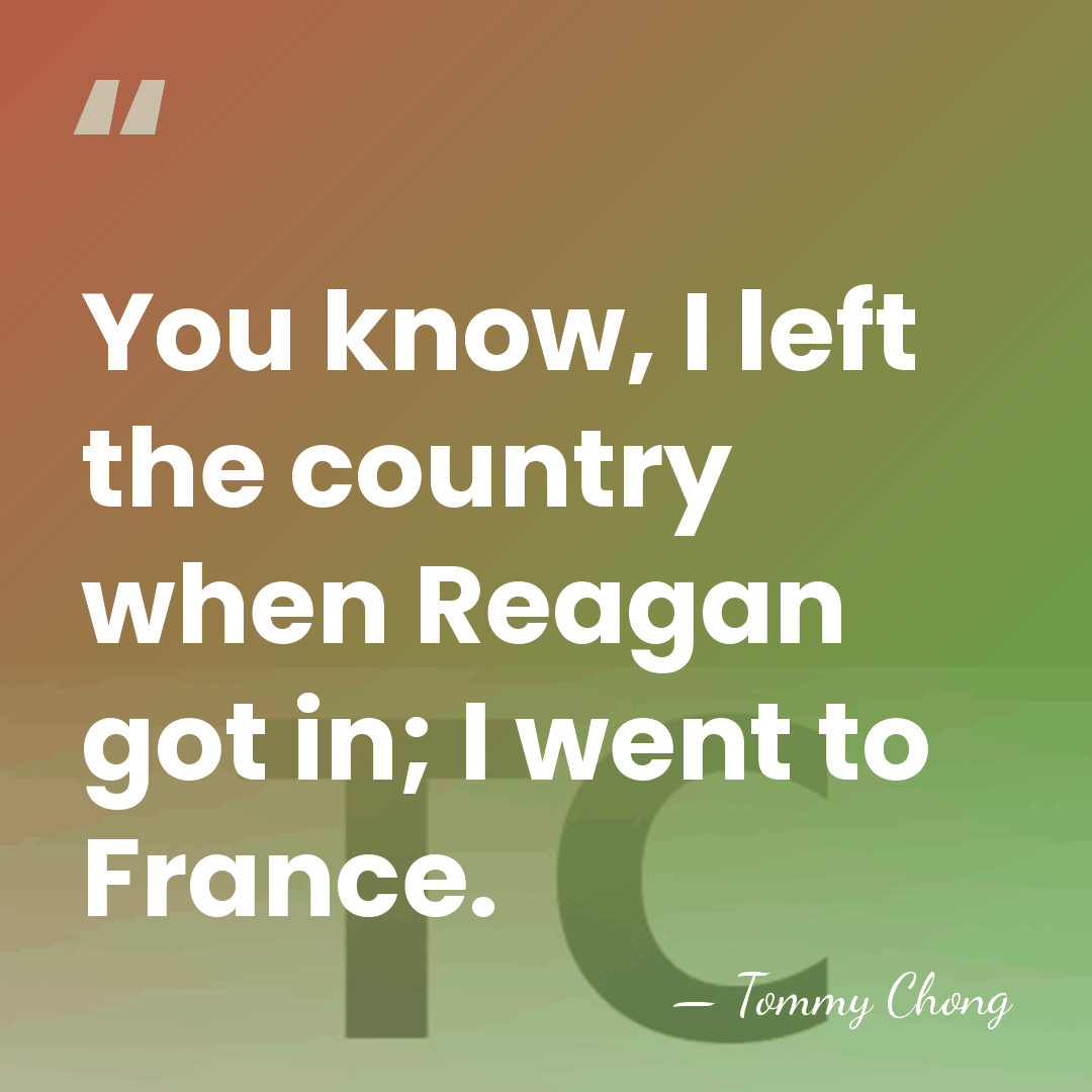 You know, I left the country when Reagan got in; I went&hellip; - Tommy Chong