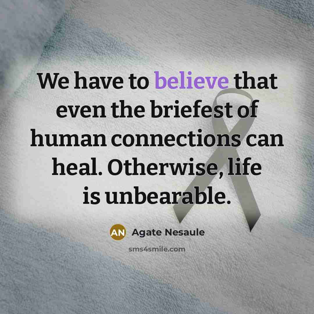 “We have to believe that even the briefest of human connections can heal. Otherwise, life is unbearable.” quote by Agate Nesaule