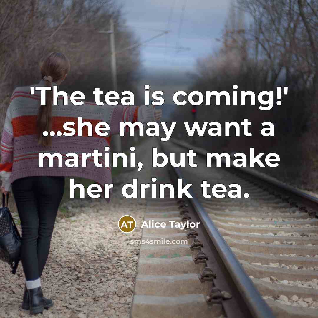 “'The tea is coming!' ...she may want a martini, but make her drink tea.” quote by Alice Taylor