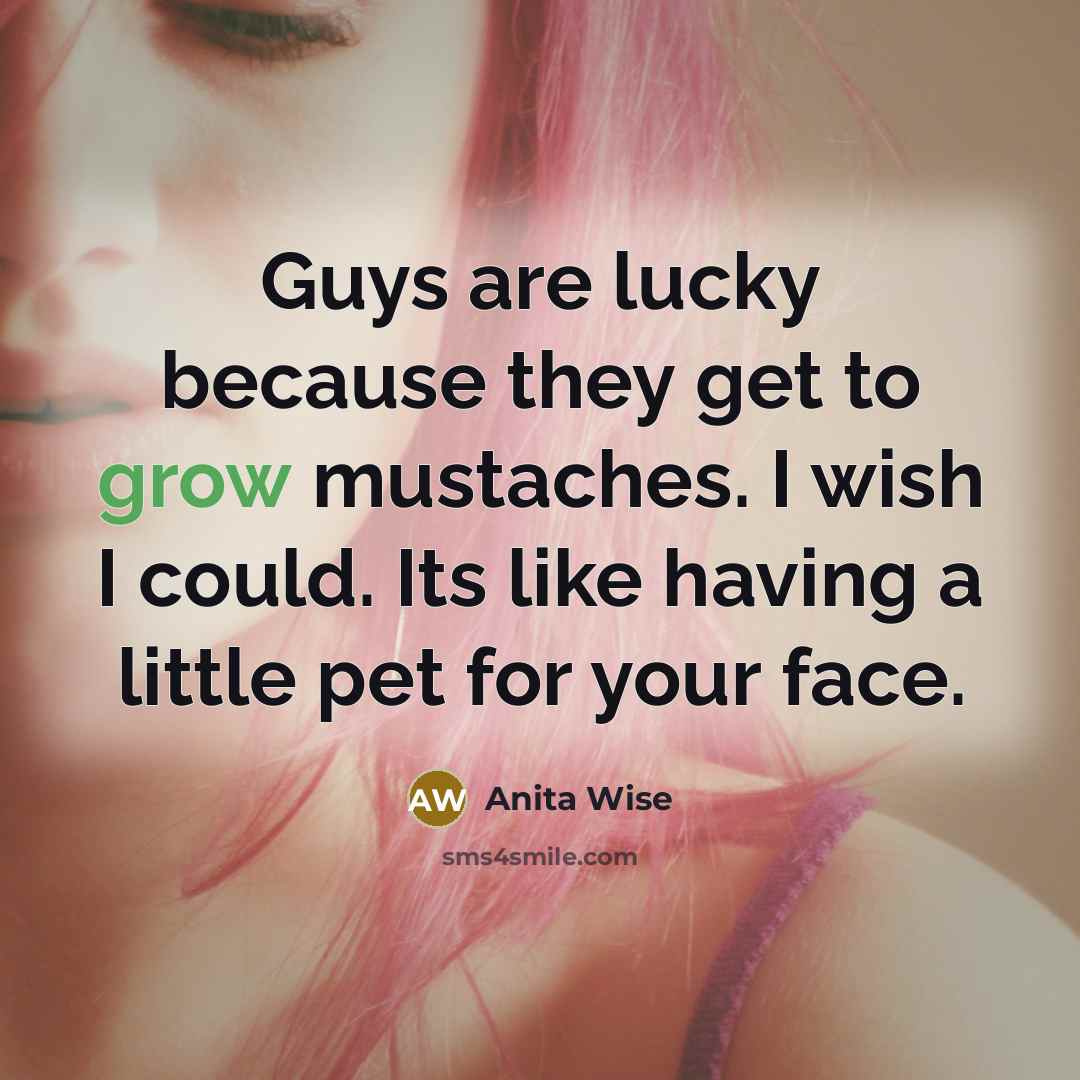 “Guys are lucky because they get to grow mustaches. I wish I could. Its like having a little pet for your face.” quote by Anita Wise