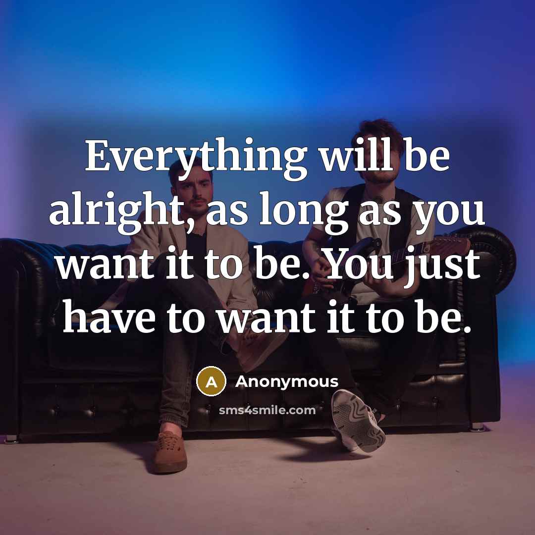 “Everything will be alright, as long as you want it to be. You just have to want it to be.” quote by Anonymous
