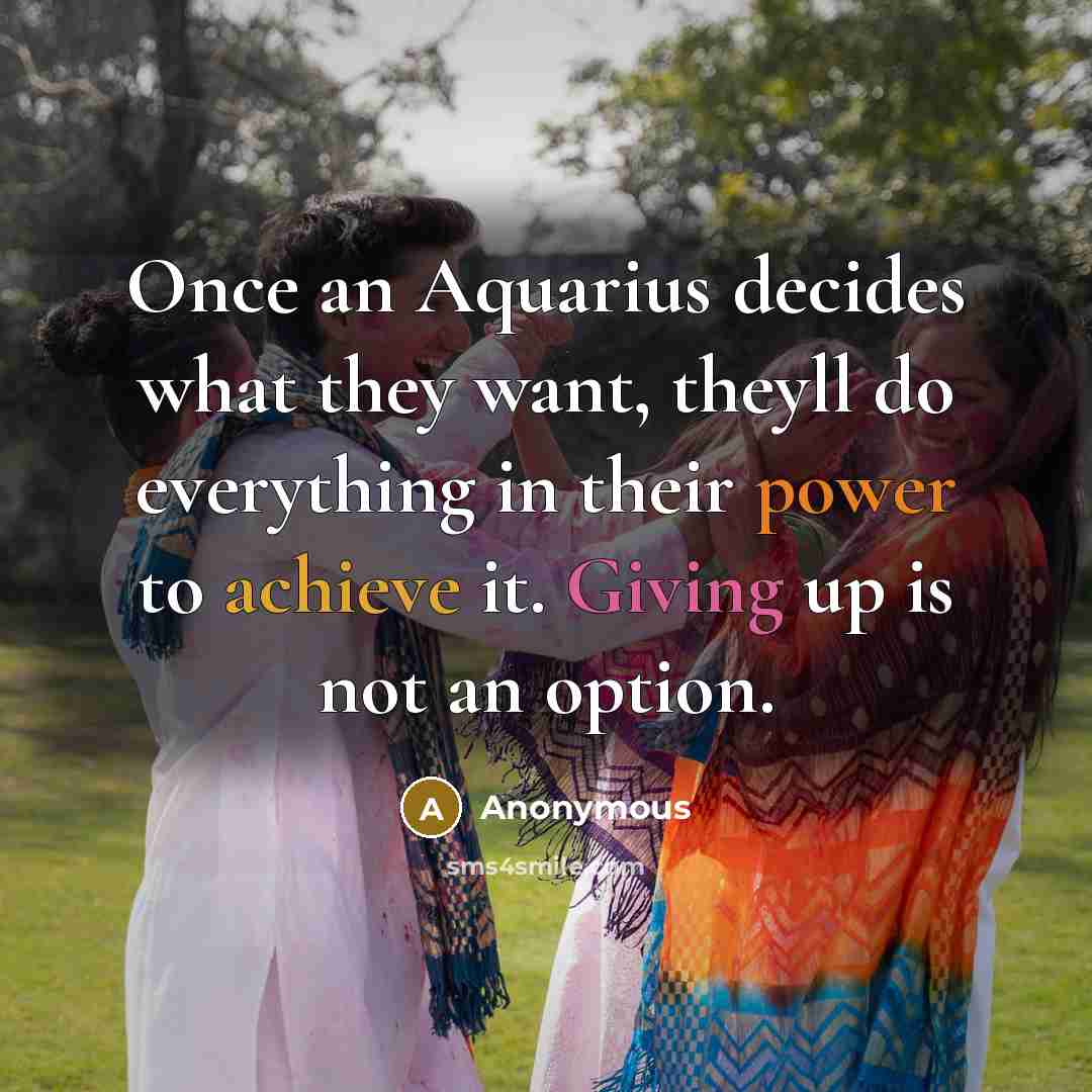 “Once an Aquarius decides what they want, theyll do everything in their power to achieve it. Giving up is not an option.” quote by Anonymous