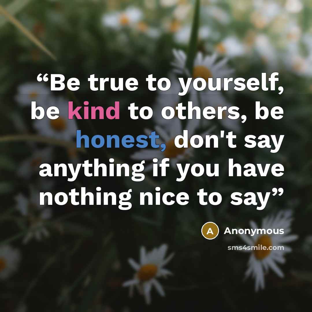 “Be true to yourself, be kind to others, be honest, don't say anything if you have nothing nice to say” quote by Anonymous