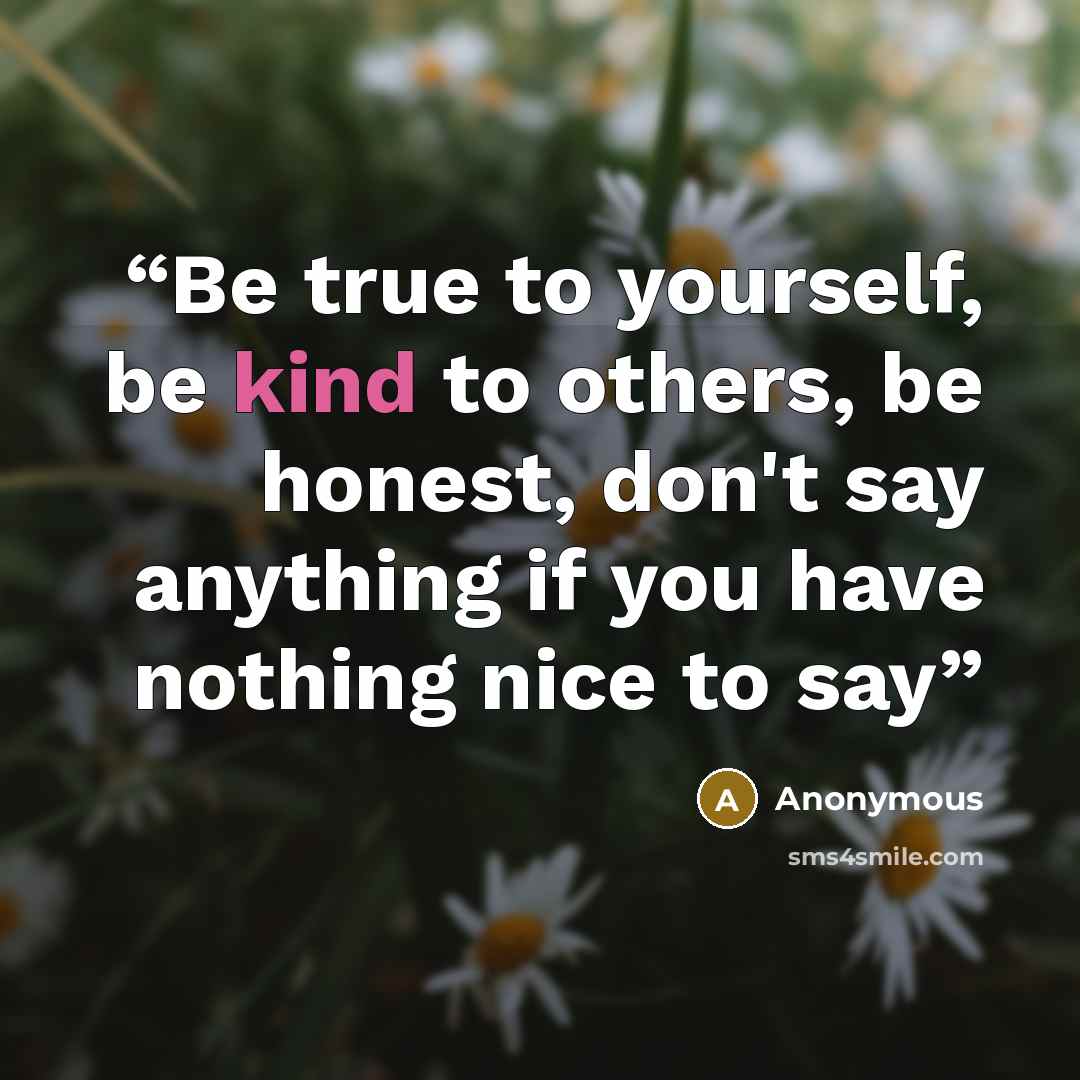 “Be true to yourself, be kind to others, be honest, don't say anything if you have nothing nice to say” quote by Anonymous