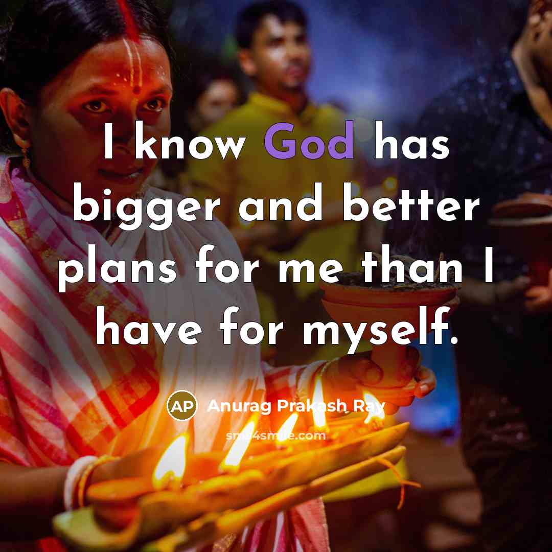 “I know God has bigger and better plans for me…” quote by Anurag Prakash Ray