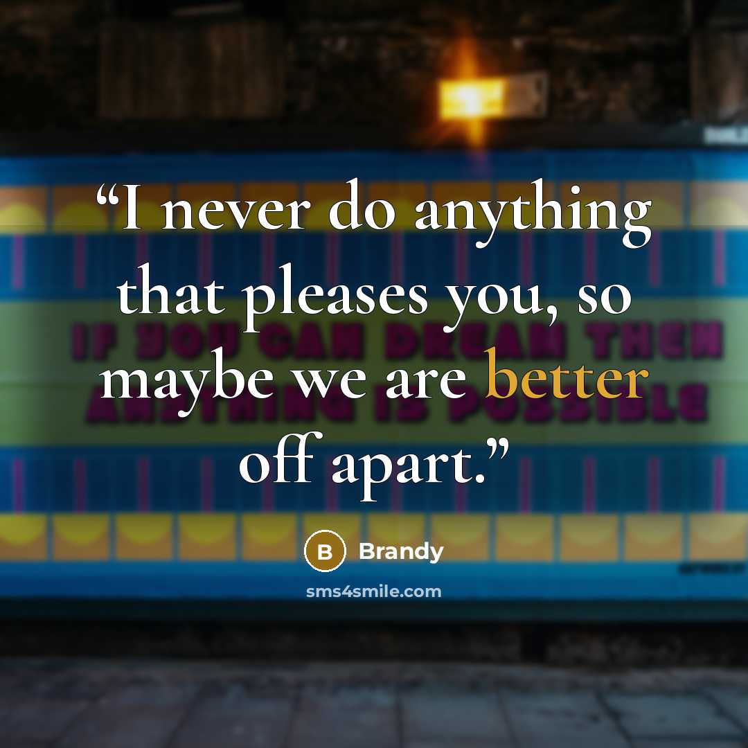 “I never do anything that pleases you, so maybe we are better off apart.” quote by Brandy