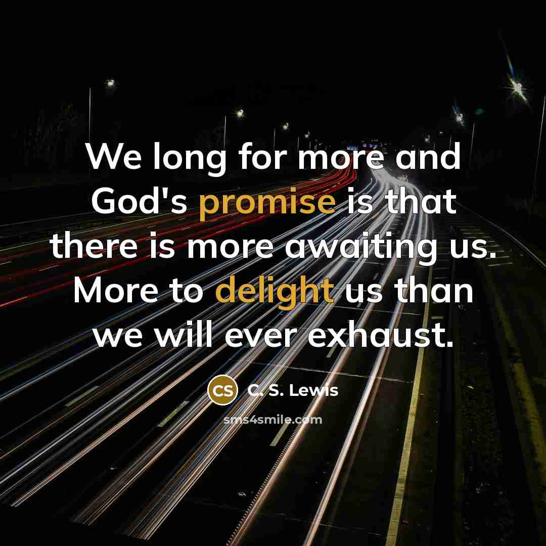 “We long for more and God's promise is that there is more awaiting us. More to delight us than we will ever exhaust.” quote by C. S. Lewis
