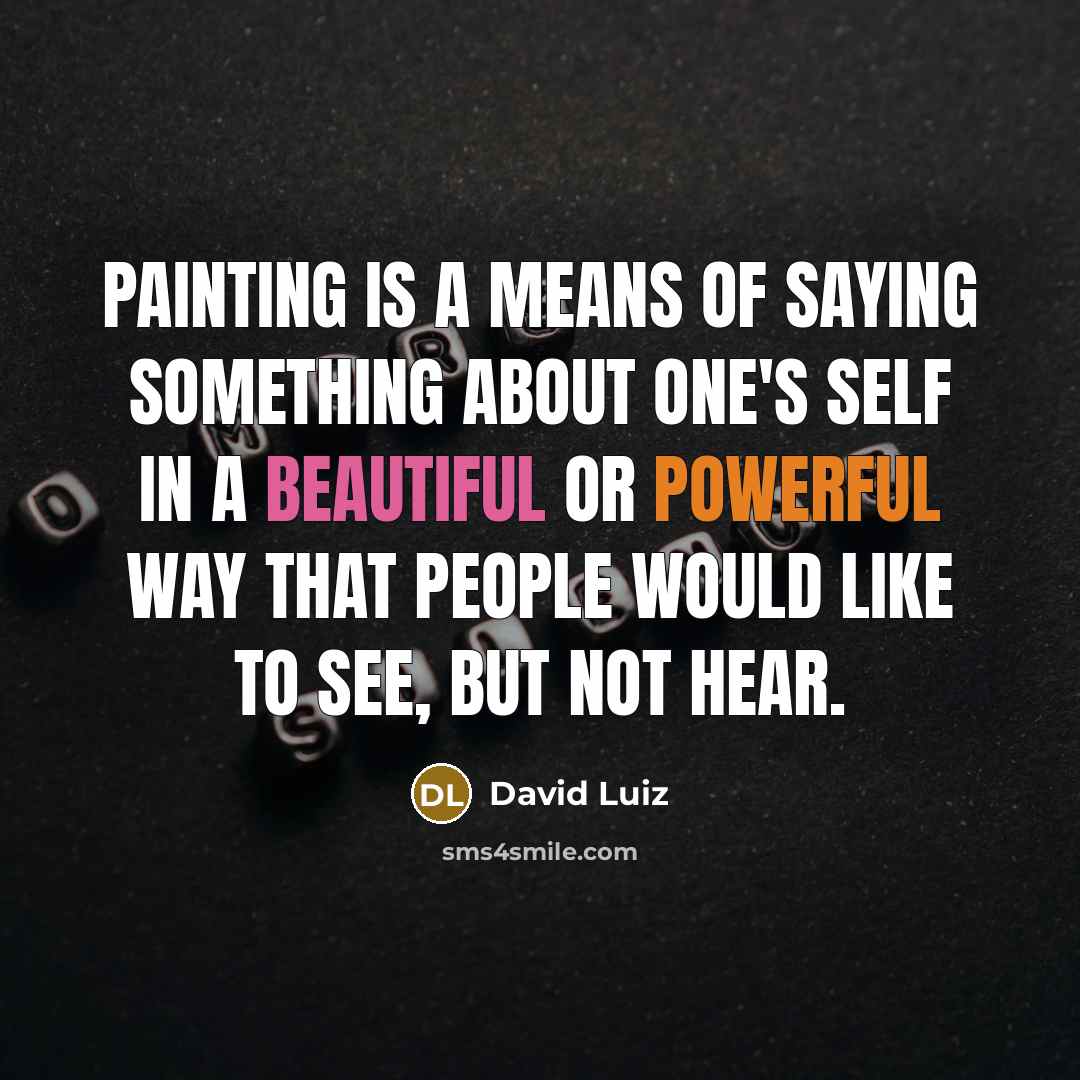 “Painting is a means of saying something about one's self in a beautiful or powerful way that people would like to see, but not hear.” quote by David Luiz
