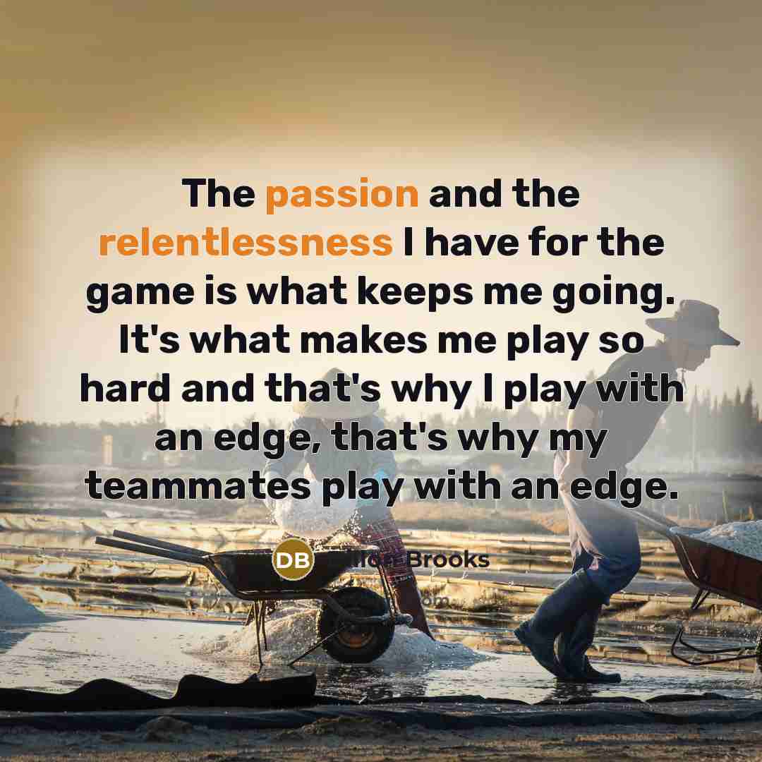 “The passion and the relentlessness I have for the game is what keeps me going. It's what makes me play so hard and that's why I play with an edge, that's why my teammates play with an edge.” quote by Dillon Brooks
