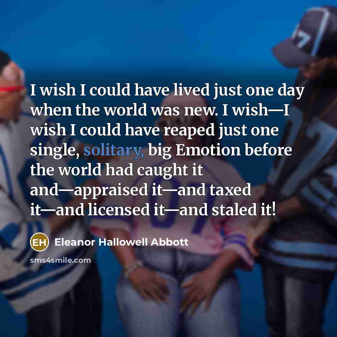 “I wish I could have lived just one day when…” quote by Eleanor Hallowell Abbott