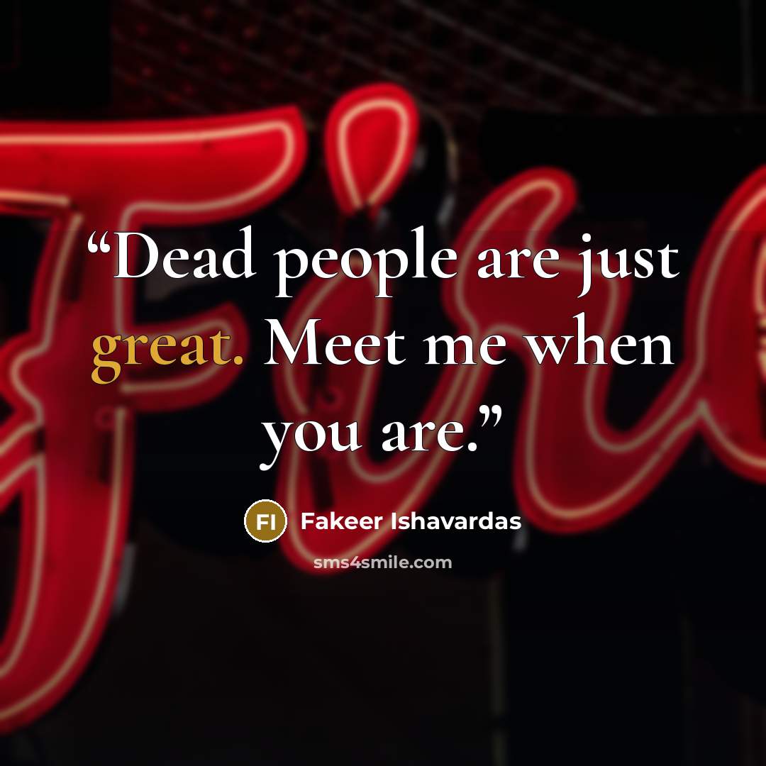 “Dead people are just great. Meet me when you are.” quote by Fakeer Ishavardas