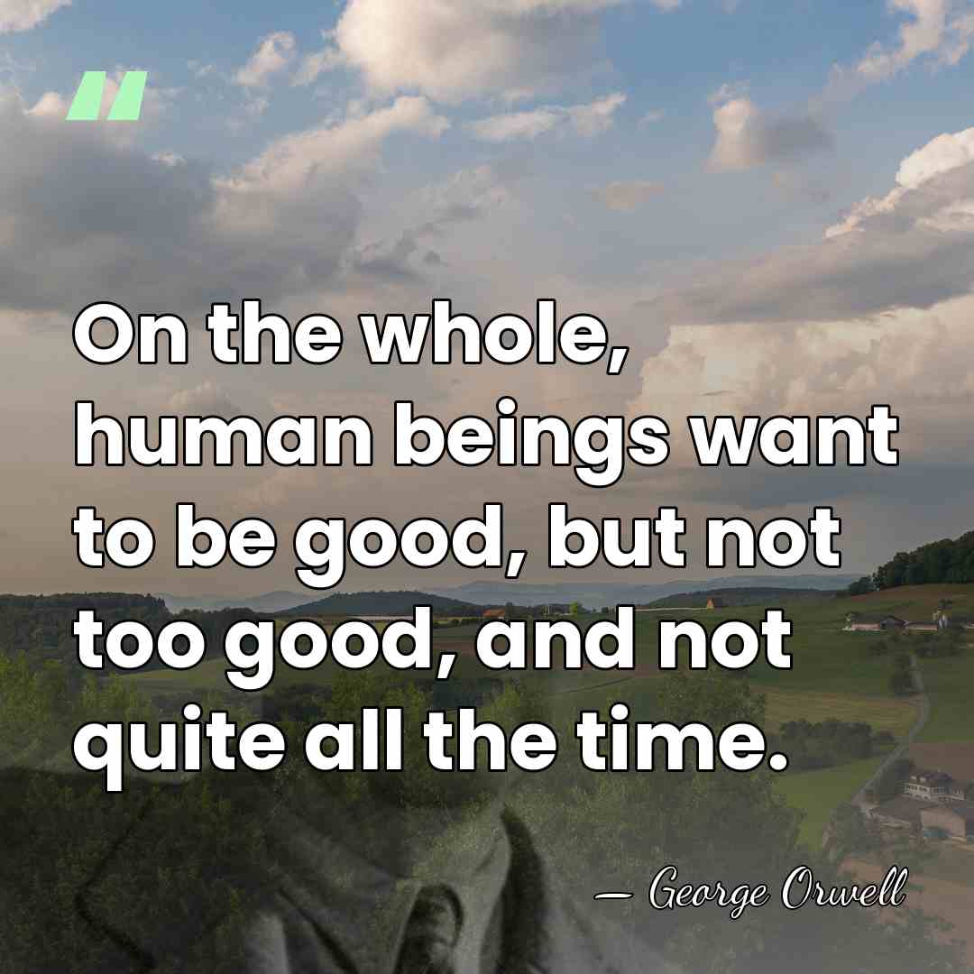 On the whole, human beings want to be good, but not too&hellip; - George Orwell